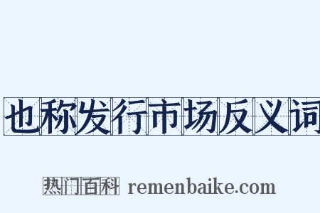 也称发行市场反义词是什么意思的图片